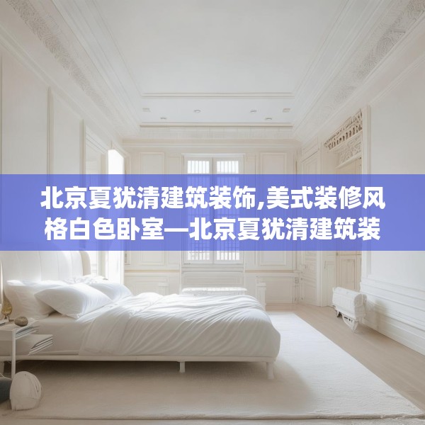 北京夏犹清建筑装饰,美式装修风格白色卧室—北京夏犹清建筑装饰514.a390b391c394fgy.401sdA