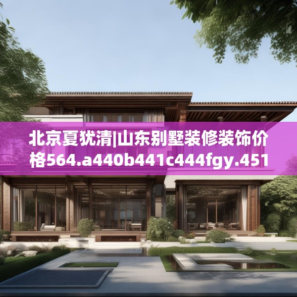 北京夏犹清|山东别墅装修装饰价格564.a440b441c444fgy.451dsfds