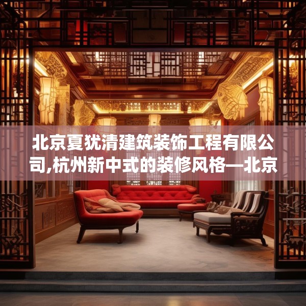 北京夏犹清建筑装饰工程有限公司,杭州新中式的装修风格—北京夏犹清建筑装饰工程有限公司372.a248b249c252fgy.259lkjl