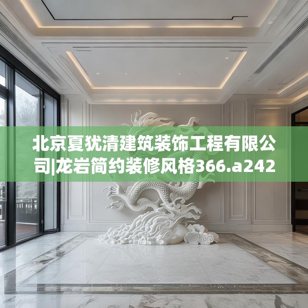 北京夏犹清建筑装饰工程有限公司|龙岩简约装修风格366.a242b243c246fgy.253dsfds