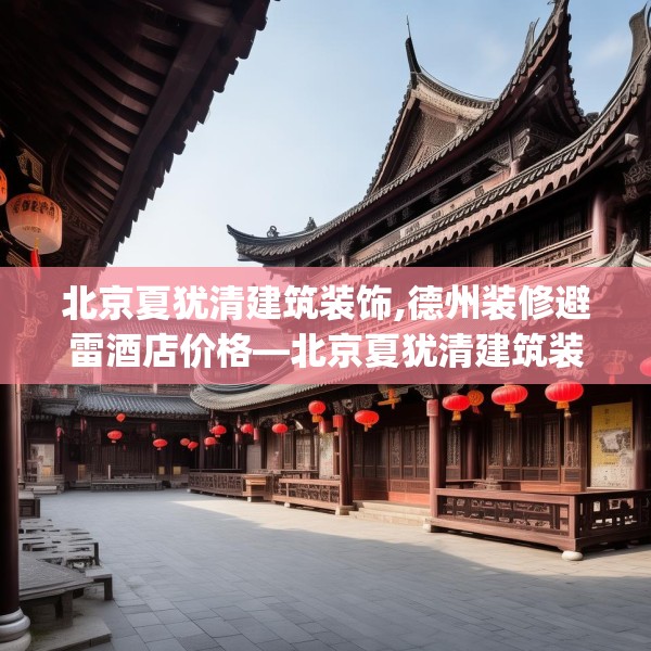 北京夏犹清建筑装饰,德州装修避雷酒店价格—北京夏犹清建筑装饰288.a164b165c168fgy.175nbn