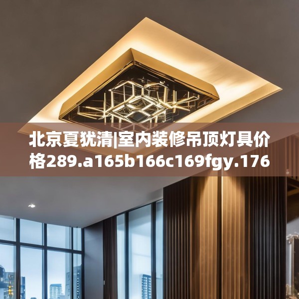 北京夏犹清|室内装修吊顶灯具价格289.a165b166c169fgy.176jhhj