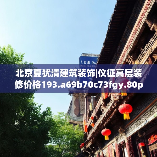 北京夏犹清建筑装饰|仪征高层装修价格193.a69b70c73fgy.80poiy