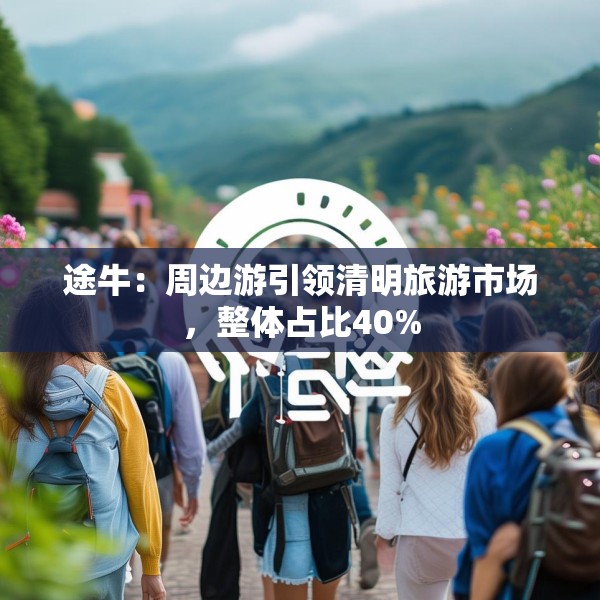 途牛：周边游引领清明旅游市场，整体占比40%