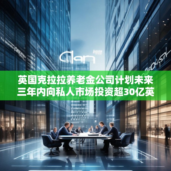 英国克拉拉养老金公司计划未来三年内向私人市场投资超30亿英镑