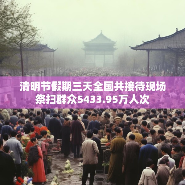 清明节假期三天全国共接待现场祭扫群众5433.95万人次