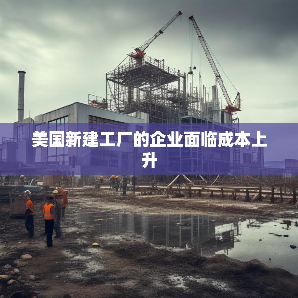美国新建工厂的企业面临成本上升