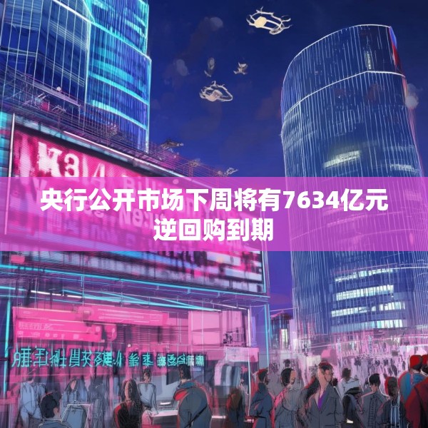 央行公开市场下周将有7634亿元逆回购到期