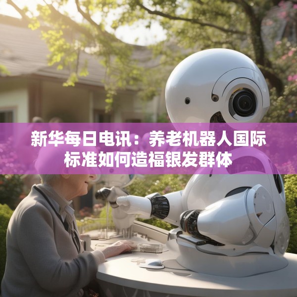 新华每日电讯：养老机器人国际标准如何造福银发群体