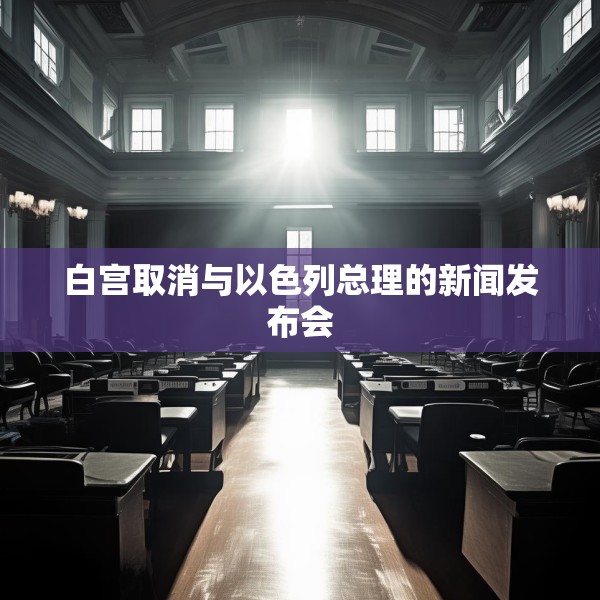 白宫取消与以色列总理的新闻发布会