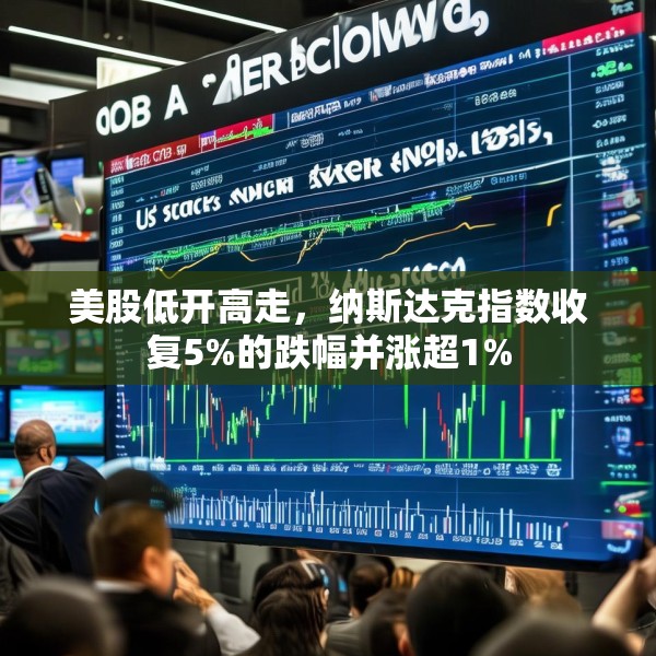 美股低开高走，纳斯达克指数收复5%的跌幅并涨超1%