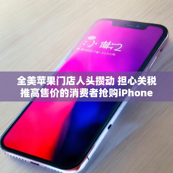 全美苹果门店人头攒动 担心关税推高售价的消费者抢购iPhone