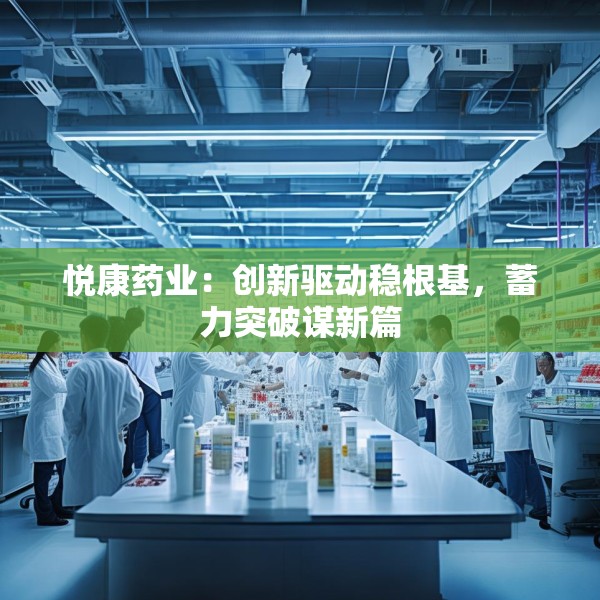 悦康药业：创新驱动稳根基，蓄力突破谋新篇