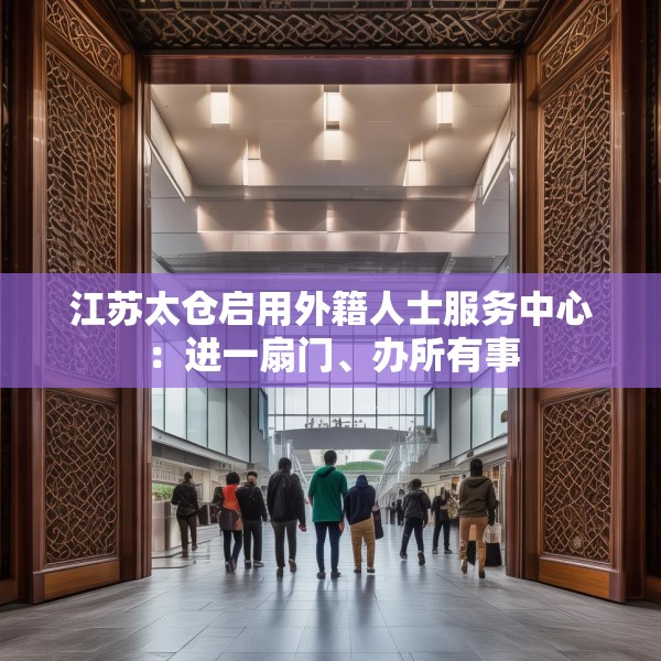 江苏太仓启用外籍人士服务中心：进一扇门、办所有事