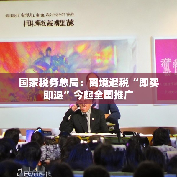 国家税务总局：离境退税“即买即退”今起全国推广