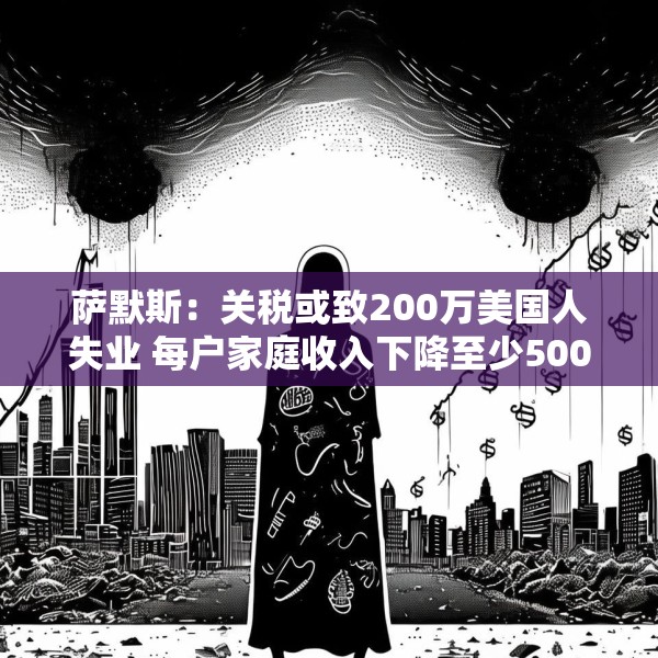 萨默斯：关税或致200万美国人失业 每户家庭收入下降至少5000美元