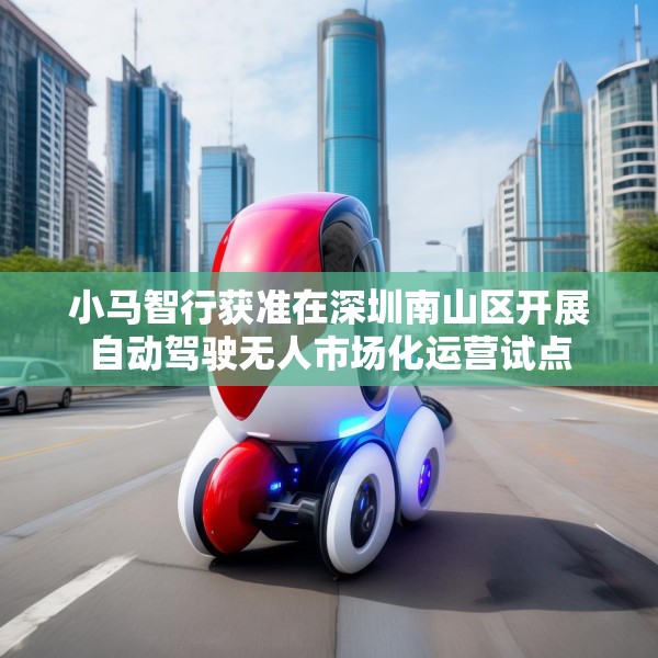 小马智行获准在深圳南山区开展自动驾驶无人市场化运营试点