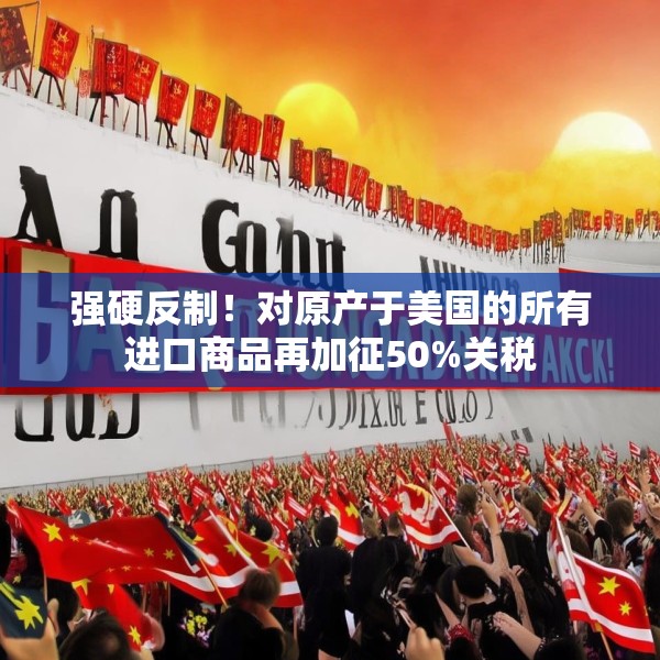 强硬反制！对原产于美国的所有进口商品再加征50%关税