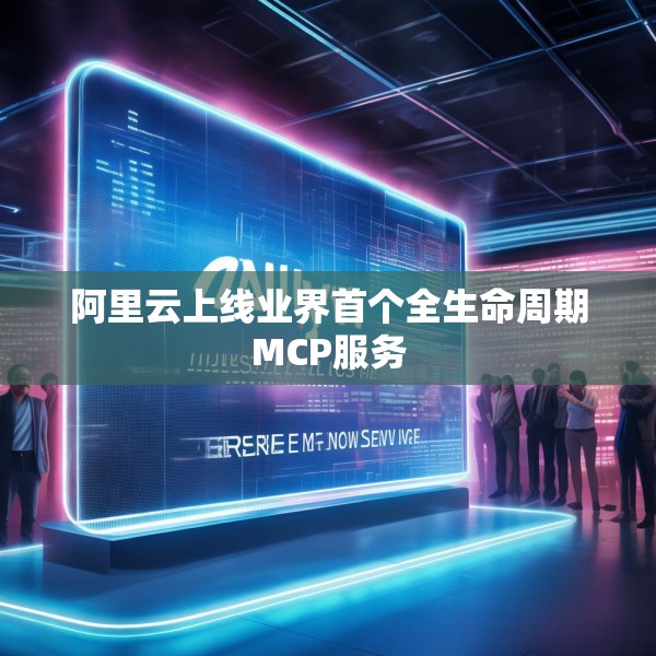 阿里云上线业界首个全生命周期MCP服务