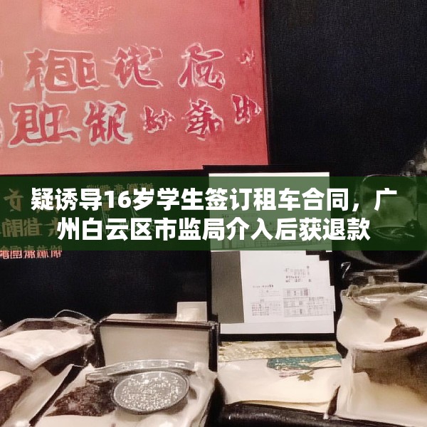 疑诱导16岁学生签订租车合同，广州白云区市监局介入后获退款