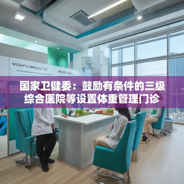 国家卫健委：鼓励有条件的三级综合医院等设置体重管理门诊