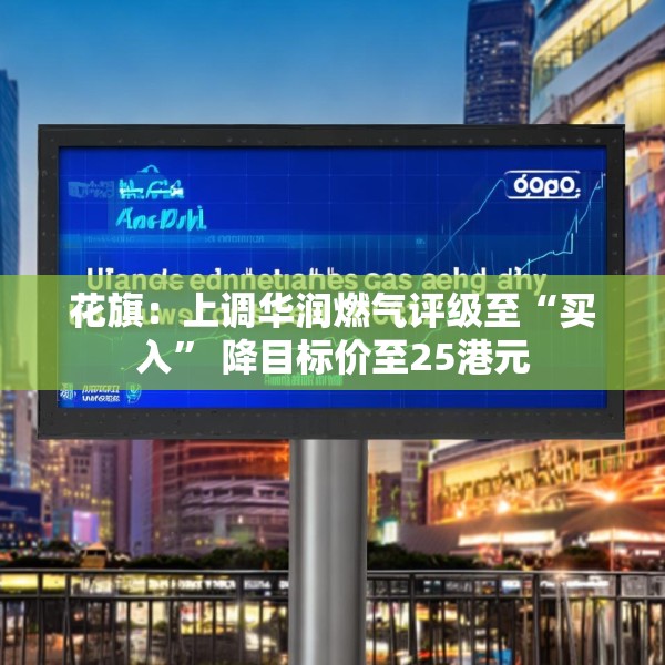 花旗：上调华润燃气评级至“买入” 降目标价至25港元