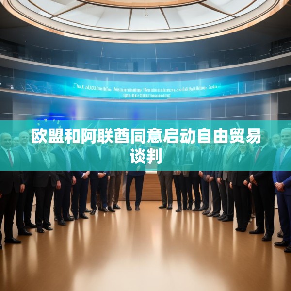 欧盟和阿联酋同意启动自由贸易谈判