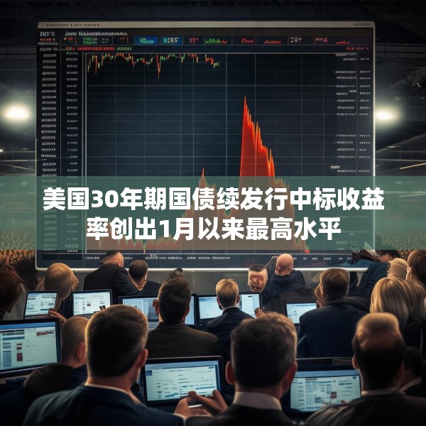 美国30年期国债续发行中标收益率创出1月以来最高水平