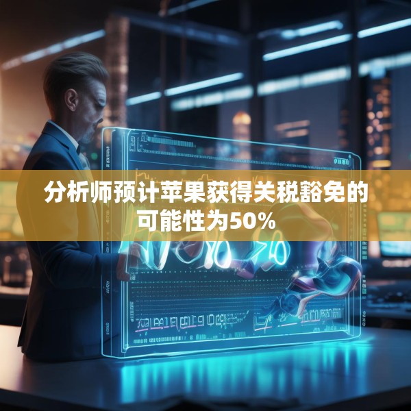 分析师预计苹果获得关税豁免的可能性为50%