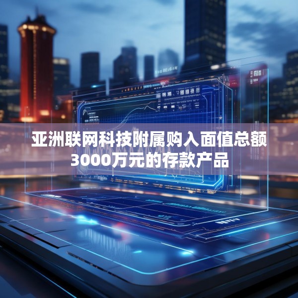 亚洲联网科技附属购入面值总额3000万元的存款产品