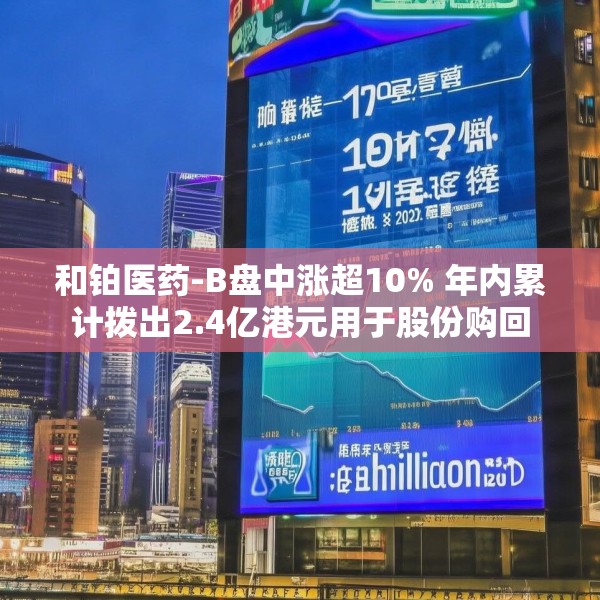 和铂医药-B盘中涨超10% 年内累计拨出2.4亿港元用于股份购回