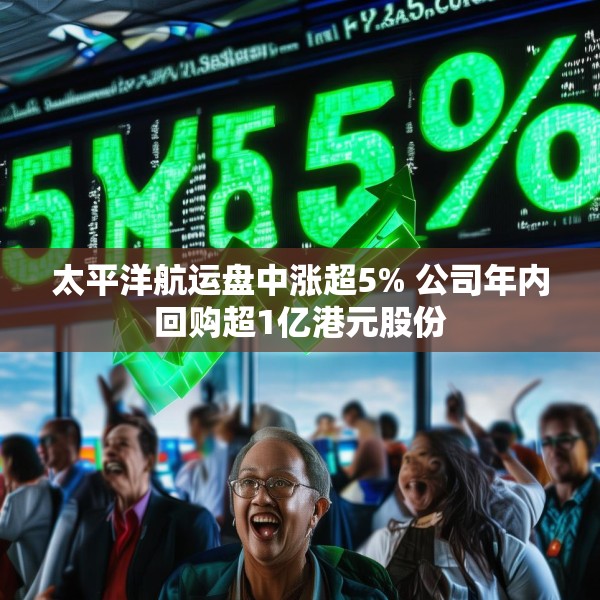 太平洋航运盘中涨超5% 公司年内回购超1亿港元股份