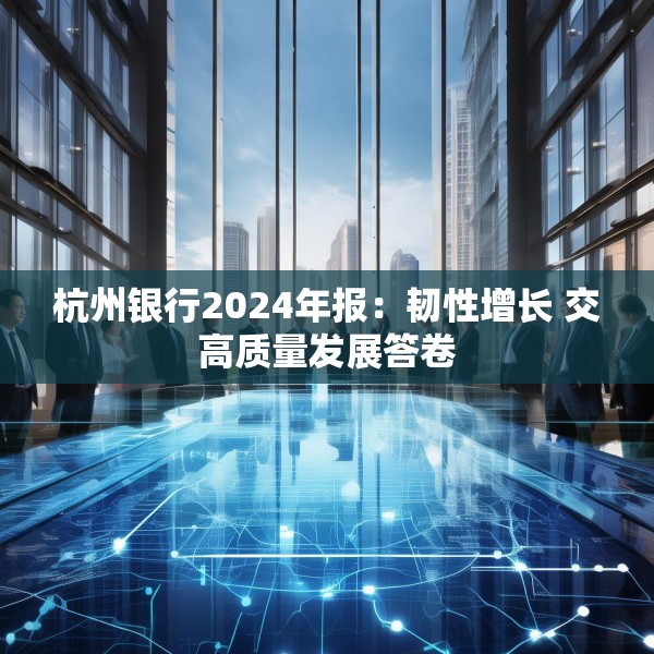 杭州银行2024年报：韧性增长 交高质量发展答卷