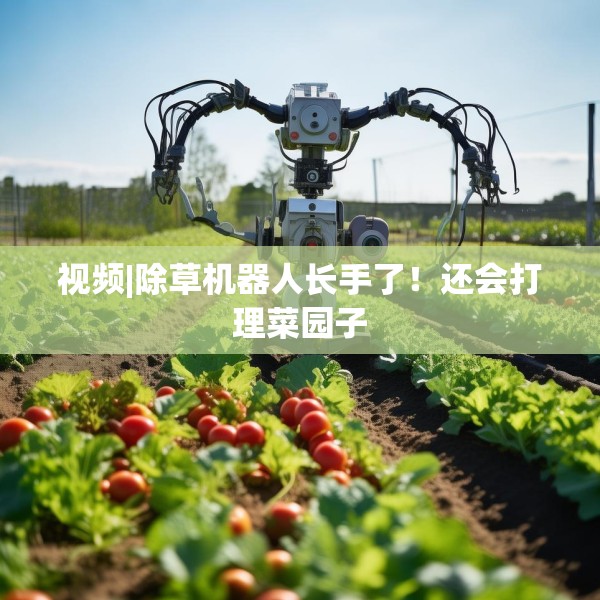 视频|除草机器人长手了！还会打理菜园子