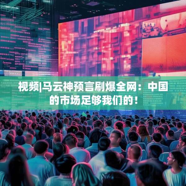 视频|马云神预言刷爆全网：中国的市场足够我们的！