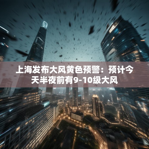 上海发布大风黄色预警：预计今天半夜前有9-10级大风