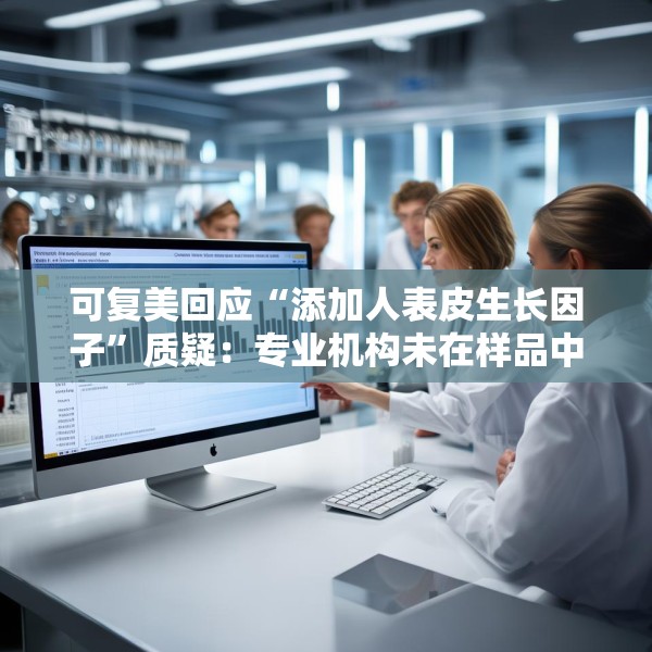 可复美回应“添加人表皮生长因子”质疑：专业机构未在样品中检出相关成分