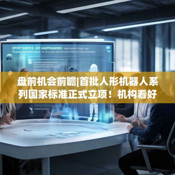 盘前机会前瞻|首批人形机器人系列国家标准正式立项！机构看好机器人运动控制领域周期复苏机会，这几家公司值得关注（附概念股）