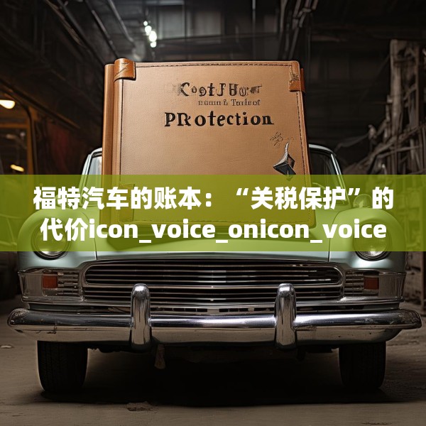 福特汽车的账本：“关税保护”的代价icon_voice_onicon_voice