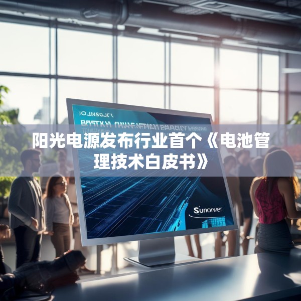 阳光电源发布行业首个《电池管理技术白皮书》