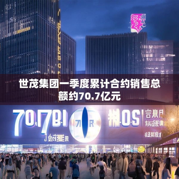世茂集团一季度累计合约销售总额约70.7亿元