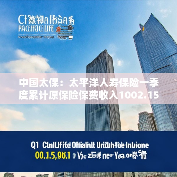 中国太保：太平洋人寿保险一季度累计原保险保费收入1002.15亿元 同比增长9.3%