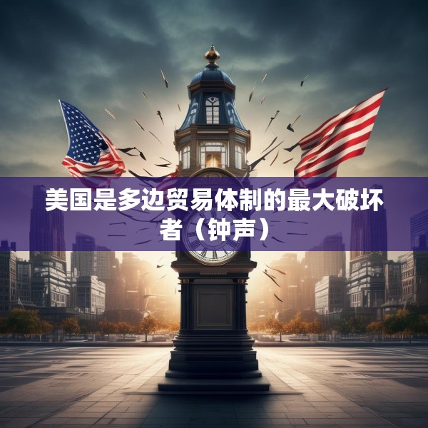 美国是多边贸易体制的最大破坏者（钟声）
