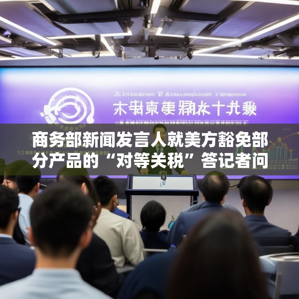 商务部新闻发言人就美方豁免部分产品的“对等关税”答记者问