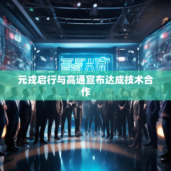 元戎启行与高通宣布达成技术合作