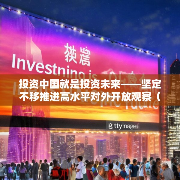 投资中国就是投资未来——坚定不移推进高水平对外开放观察（上）
