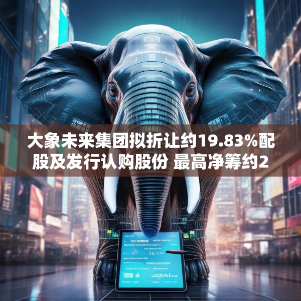 大象未来集团拟折让约19.83%配股及发行认购股份 最高净筹约2亿港元