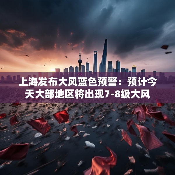 上海发布大风蓝色预警：预计今天大部地区将出现7-8级大风