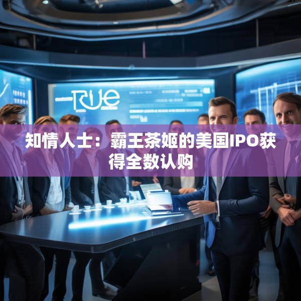 知情人士：霸王茶姬的美国IPO获得全数认购