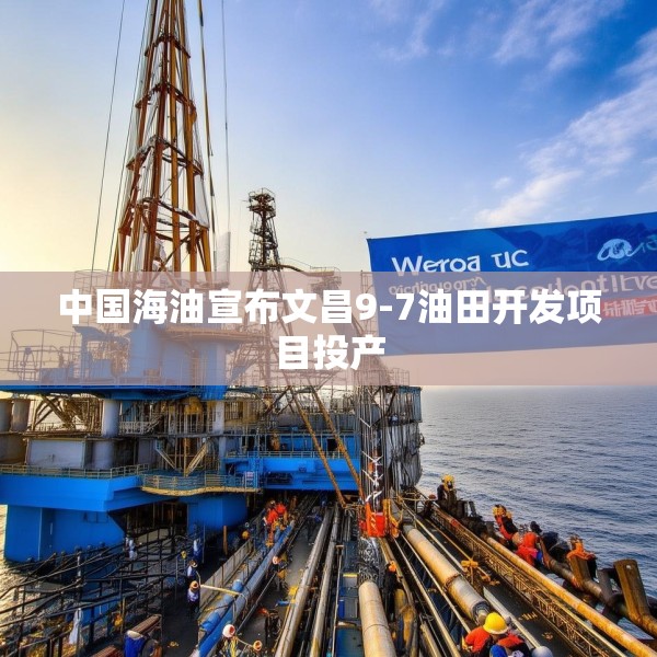 中国海油宣布文昌9-7油田开发项目投产